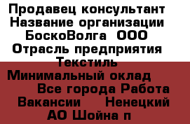 Продавец-консультант › Название организации ­ БоскоВолга, ООО › Отрасль предприятия ­ Текстиль › Минимальный оклад ­ 50 000 - Все города Работа » Вакансии   . Ненецкий АО,Шойна п.